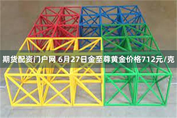 期货配资门户网 6月27日金至尊黄金价格712元/克