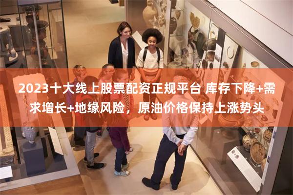 2023十大线上股票配资正规平台 库存下降+需求增长+地缘风险,原油价格保持上涨势头