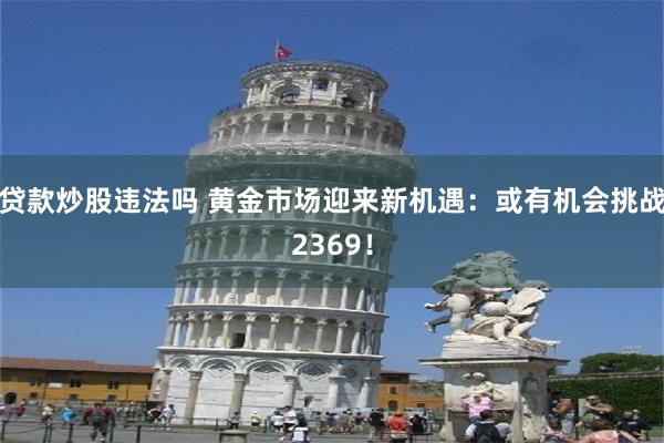 贷款炒股违法吗 黄金市场迎来新机遇：或有机会挑战2369！