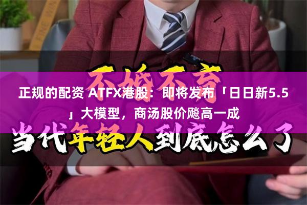 正规的配资 ATFX港股：即将发布「日日新5.5」大模型，商汤股价飚高一成