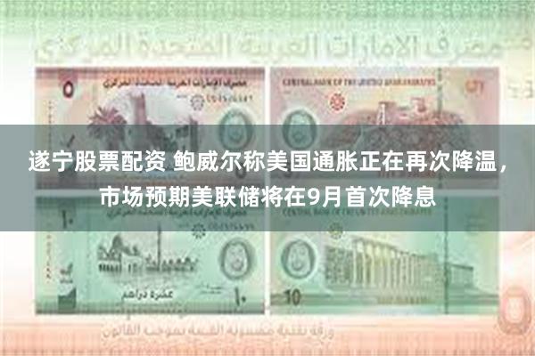 遂宁股票配资 鲍威尔称美国通胀正在再次降温，市场预期美联储将在9月首次降息