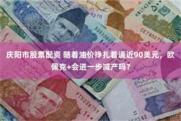 庆阳市股票配资 随着油价挣扎着逼近90美元，欧佩克+会进一步减产吗？