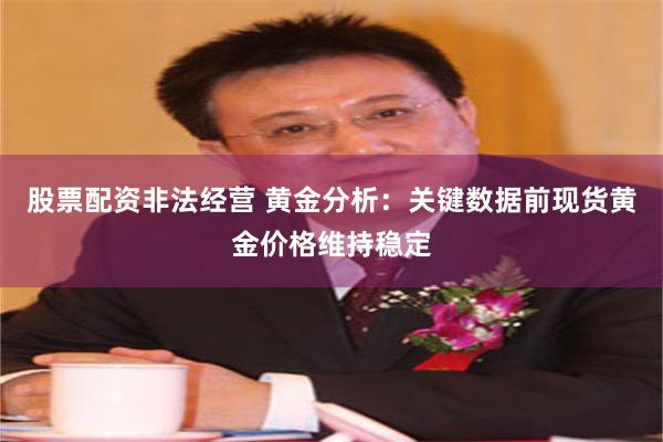 股票配资非法经营 黄金分析:关键数据前现货黄金价格维持稳定