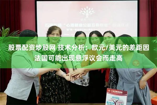股票配资炒股网 技术分析：欧元/美元的差距因法国可能出现悬浮议会而走高