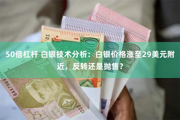 50倍杠杆 白银技术分析：白银价格涨至29美元附近，反转还是抛售？