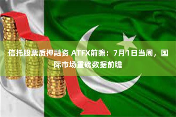 信托股票质押融资 ATFX前瞻：7月1日当周，国际市场重磅数据前瞻
