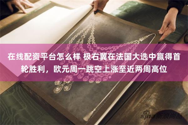 在线配资平台怎么样 极右翼在法国大选中赢得首轮胜利，欧元周一跳空上涨至近两周高位