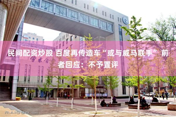 民间配资炒股 百度再传造车“或与威马联手” 前者回应：不予置评