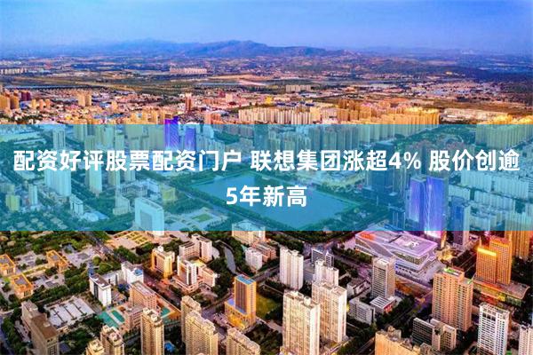 配资好评股票配资门户 联想集团涨超4% 股价创逾5年新高