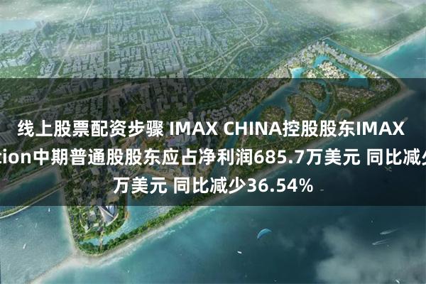 线上股票配资步骤 IMAX CHINA控股股东IMAX Corporation中期普通股股东应占净利润685.7万美元 同比减少36.54%