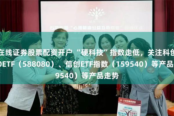 在线证券股票配资开户 “硬科技”指数走低，关注科创板50ETF（588080）、信创ETF指数（159540）等产品走势