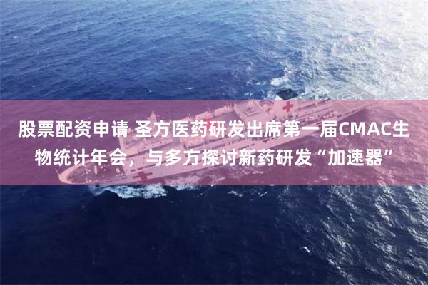 股票配资申请 圣方医药研发出席第一届CMAC生物统计年会，与多方探讨新药研发“加速器”