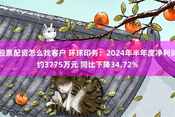 股票配资怎么找客户 环球印务：2024年半年度净利润约3775万元 同比下降34.72%