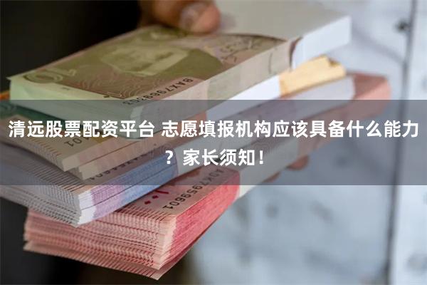 清远股票配资平台 志愿填报机构应该具备什么能力？家长须知！