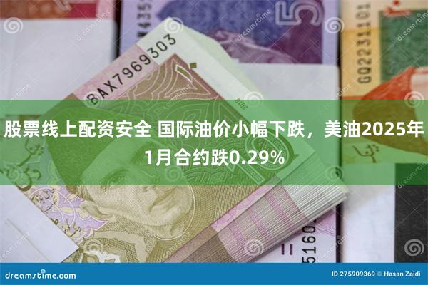 股票线上配资安全 国际油价小幅下跌，美油2025年1月合约跌0.29%