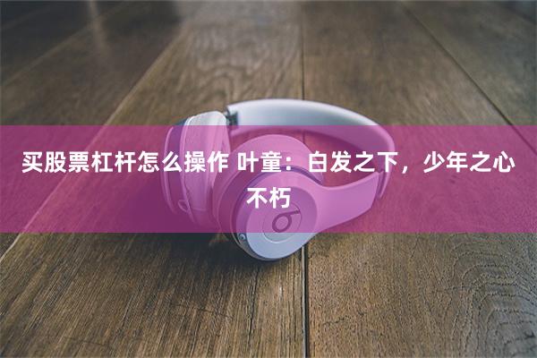 买股票杠杆怎么操作 叶童：白发之下，少年之心不朽