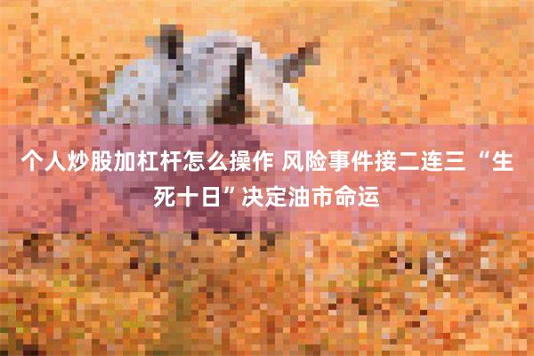 个人炒股加杠杆怎么操作 风险事件接二连三 “生死十日”决定油市命运