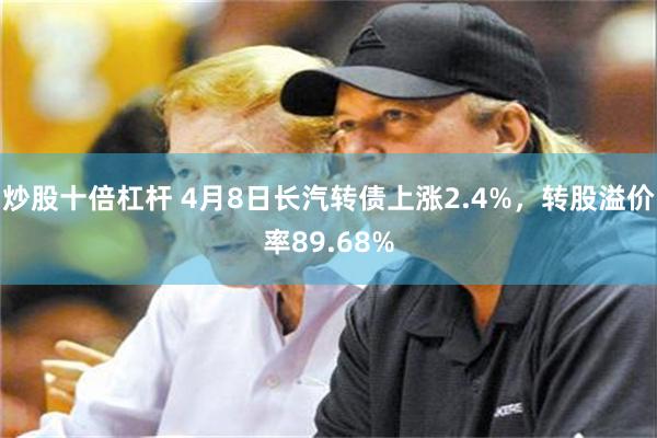 炒股十倍杠杆 4月8日长汽转债上涨2.4%，转股溢价率89.68%
