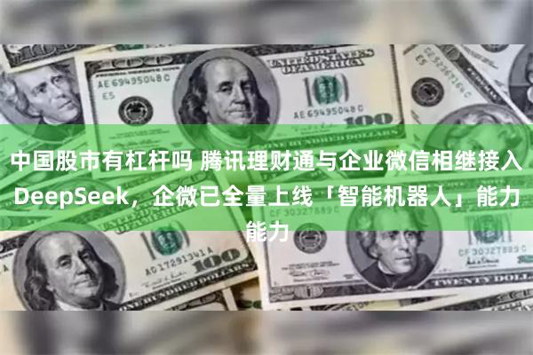 中国股市有杠杆吗 腾讯理财通与企业微信相继接入DeepSeek，企微已全量上线「智能机器人」能力
