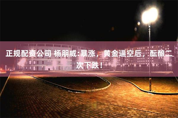正规配资公司 杨朋威:暴涨，黄金逼空后，酝酿二次下跌！