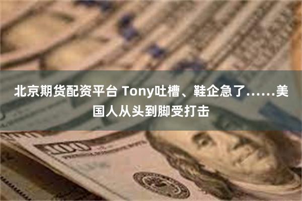 北京期货配资平台 Tony吐槽、鞋企急了……美国人从头到脚受打击