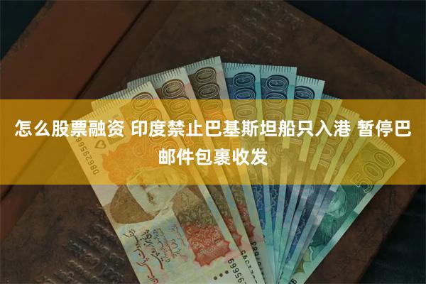 怎么股票融资 印度禁止巴基斯坦船只入港 暂停巴邮件包裹收发