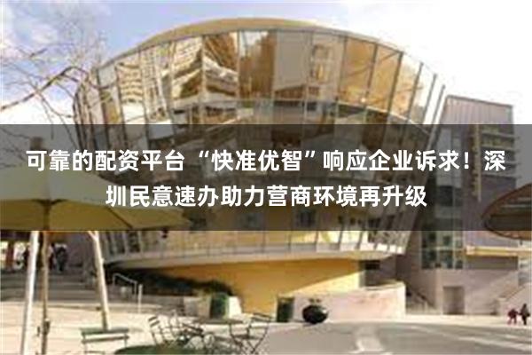 可靠的配资平台 “快准优智”响应企业诉求！深圳民意速办助力营商环境再升级