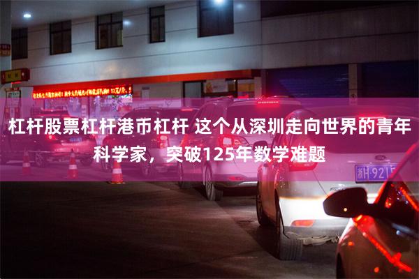 杠杆股票杠杆港币杠杆 这个从深圳走向世界的青年科学家，突破125年数学难题