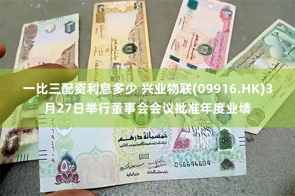 一比三配资利息多少 兴业物联(09916.HK)3月27日举行董事会会议批准年度业绩