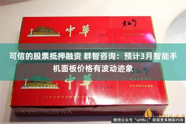 可信的股票抵押融资 群智咨询：预计3月智能手机面板价格有波动迹象