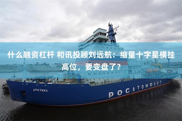 什么融资杠杆 和讯投顾刘远航：缩量十字星横挂高位，要变盘了？
