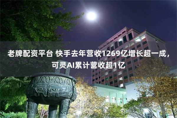 老牌配资平台 快手去年营收1269亿增长超一成，可灵AI累计营收超1亿