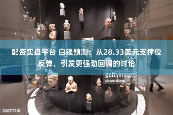 配资实盘平台 白银预测：从28.33美元支撑位反弹，引发更强劲回调的讨论