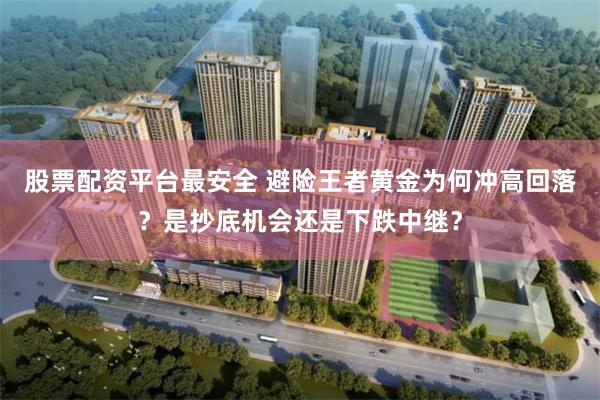 股票配资平台最安全 避险王者黄金为何冲高回落？是抄底机会还是下跌中继？