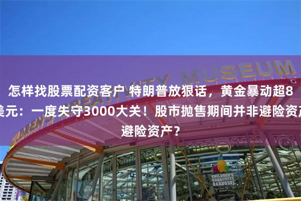 怎样找股票配资客户 特朗普放狠话，黄金暴动超80美元：一度失守3000大关！股市抛售期间并非避险资产？