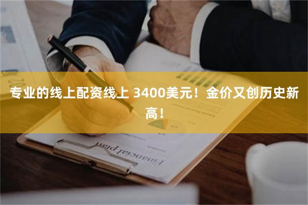 专业的线上配资线上 3400美元！金价又创历史新高！