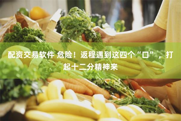 配资交易软件 危险！返程遇到这四个“口” ，打起十二分精神来