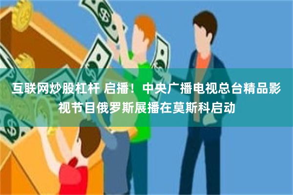 互联网炒股杠杆 启播！中央广播电视总台精品影视节目俄罗斯展播在莫斯科启动
