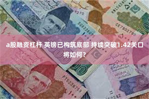 a股融资杠杆 英镑已构筑底部 持续突破1.42关口将如何？