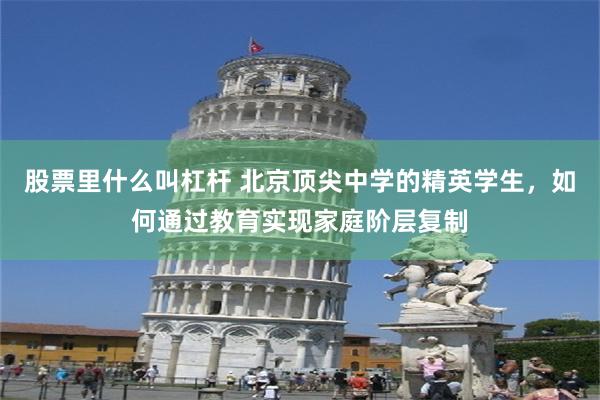 股票里什么叫杠杆 北京顶尖中学的精英学生，如何通过教育实现家庭阶层复制