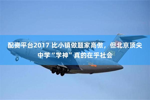 配资平台2017 比小镇做题家高傲，但北京顶尖中学“学神”真的在乎社会