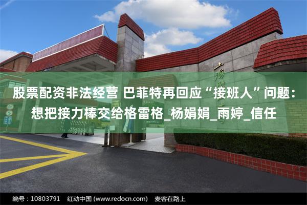股票配资非法经营 巴菲特再回应“接班人”问题：想把接力棒交给格雷格_杨娟娟_雨婷_信任
