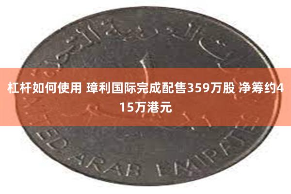 杠杆如何使用 璋利国际完成配售359万股 净筹约415万港元