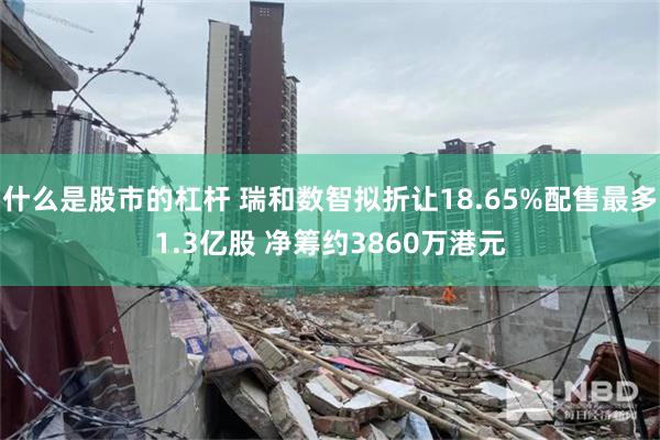 什么是股市的杠杆 瑞和数智拟折让18.65%配售最多1.3亿股 净筹约3860万港元