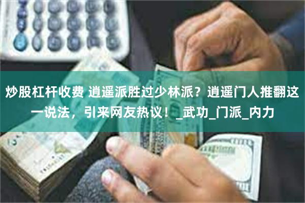 炒股杠杆收费 逍遥派胜过少林派？逍遥门人推翻这一说法，引来网友热议！_武功_门派_内力