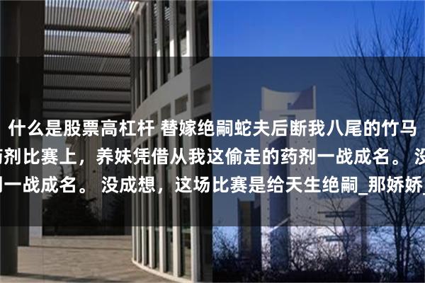 什么是股票高杠杆 替嫁绝嗣蛇夫后断我八尾的竹马悔疯了 顾修远叶雅娇 药剂比赛上，养妹凭借从我这偷走的药剂一战成名。 没成想，这场比赛是给天生绝嗣_那娇娇_未婚夫_姐姐