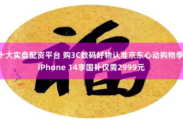 十大实盘配资平台 购3C数码好物认准京东心动购物季 iPhone 14享国补仅需2999元