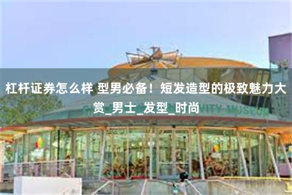 杠杆证券怎么样 型男必备！短发造型的极致魅力大赏_男士_发型_时尚
