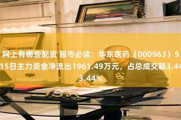网上有哪些配资 股市必读：华东医药（000963）5月15日主力资金净流出1961.49万元，占总成交额3.44%