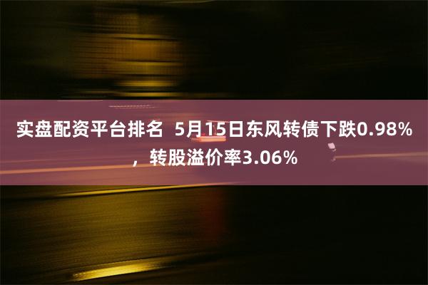 实盘配资平台排名  5月15日东风转债下跌0.98%，转股溢价率3.06%